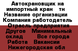 Автокрановщик на импортный кран 25тн › Название организации ­ Компания-работодатель › Отрасль предприятия ­ Другое › Минимальный оклад ­ 1 - Все города Работа » Вакансии   . Нижегородская обл.